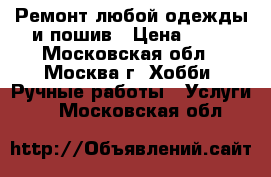 Ремонт любой одежды и пошив › Цена ­ 50 - Московская обл., Москва г. Хобби. Ручные работы » Услуги   . Московская обл.